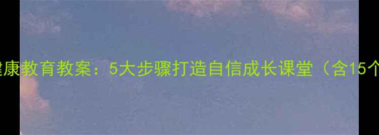 图片 青少年心理健康教育教案：5大步骤打造自信成长课堂（含15个实践案例）1