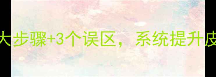 图片 青少年科学护肤教案：6大步骤+3个误区，系统提升皮肤健康（附教学方案）1