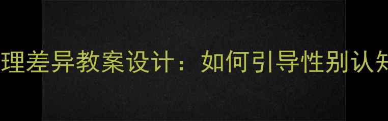 图片 青春期男女心理差异教案设计：如何引导性别认知与情感发展1
