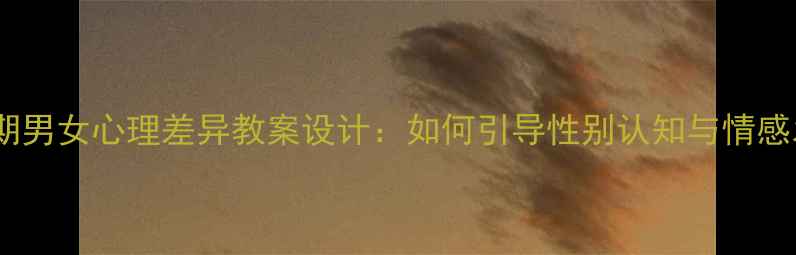 图片 青春期男女心理差异教案设计：如何引导性别认知与情感发展2