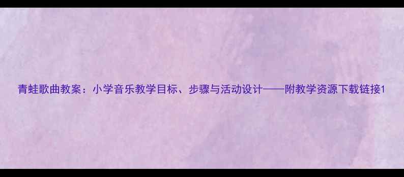 图片 青蛙歌曲教案：小学音乐教学目标、步骤与活动设计——附教学资源下载链接1