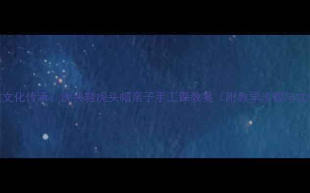 图片 非遗文化传承：虎头鞋虎头帽亲子手工课教案（附教学步骤与文化）