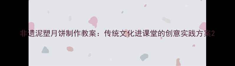 图片 非遗泥塑月饼制作教案：传统文化进课堂的创意实践方案2