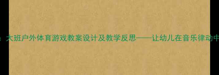 图片 音乐奔跑：大班户外体育游戏教案设计及教学反思——让幼儿在音乐律动中快乐运动
