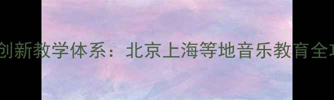 图片 音乐家教方案音乐森林创新教学体系：北京上海等地音乐教育全攻略（附免费试听课）2