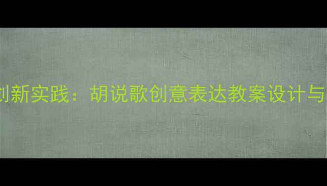 图片 音乐教学创新实践：胡说歌创意表达教案设计与教学成果2