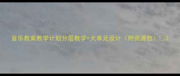 图片 音乐教案教学计划分层教学+大单元设计（附资源包）🎵2