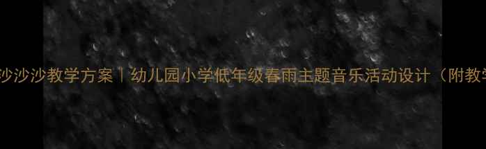 图片 音乐教案春雨沙沙沙教学方案｜幼儿园小学低年级春雨主题音乐活动设计（附教学视频+课件）