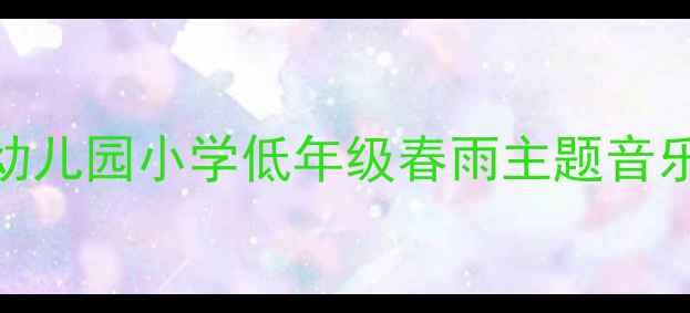 图片 音乐教案春雨沙沙沙教学方案｜幼儿园小学低年级春雨主题音乐活动设计（附教学视频+课件）2