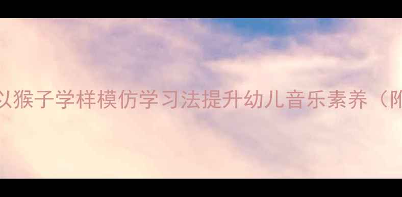 图片 音乐教案设计：以猴子学样模仿学习法提升幼儿音乐素养（附完整教学方案）