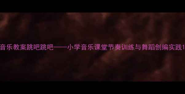 图片 音乐教案跳吧跳吧——小学音乐课堂节奏训练与舞蹈创编实践1