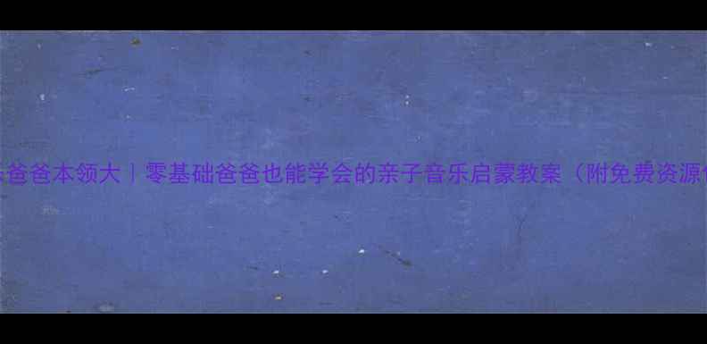 图片 音乐爸爸本领大｜零基础爸爸也能学会的亲子音乐启蒙教案（附免费资源包）