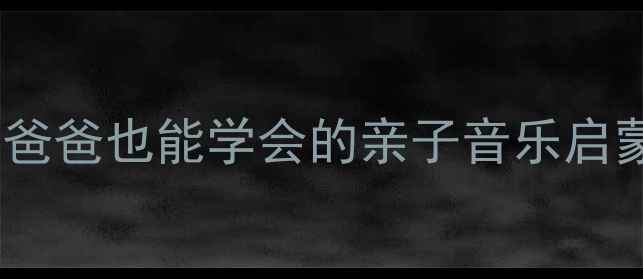 图片 音乐爸爸本领大｜零基础爸爸也能学会的亲子音乐启蒙教案（附免费资源包）1