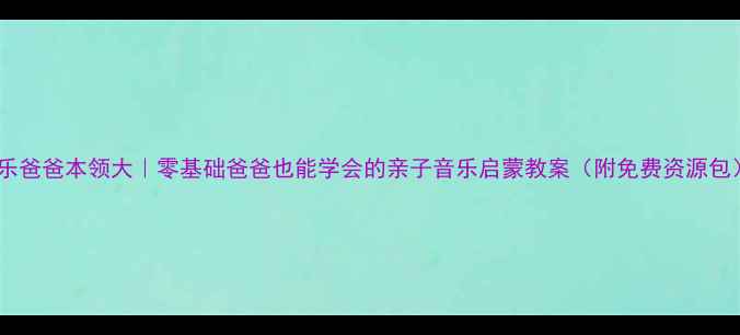 图片 音乐爸爸本领大｜零基础爸爸也能学会的亲子音乐启蒙教案（附免费资源包）2