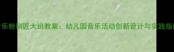 图片 音乐粉刷匠大班教案：幼儿园音乐活动创新设计与实践指南