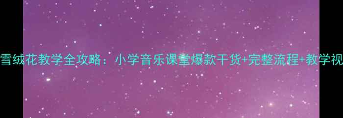 图片 音乐课教案｜雪绒花教学全攻略：小学音乐课堂爆款干货+完整流程+教学视频（附资源）
