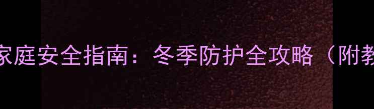 图片 预防煤气中毒教案｜家庭安全指南：冬季防护全攻略（附教学方案+自查清单）1