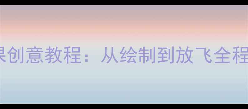 图片 风筝美术教案｜中小学美术课创意教程：从绘制到放飞全程指南✨附材料清单+教学步骤