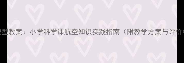 图片 飞机模型教案：小学科学课航空知识实践指南（附教学方案与评价标准）