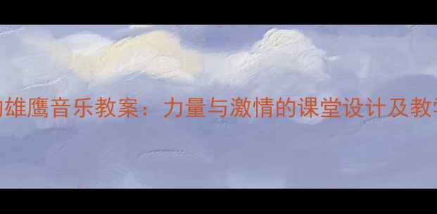 图片 飞驰的雄鹰音乐教案：力量与激情的课堂设计及教学实践