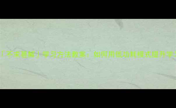 图片 马南邨「不求甚解」学习方法教案：如何用低功耗模式提升学习效率1