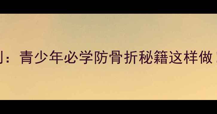 图片 骨骼健康教案7天计划：青少年必学防骨折秘籍这样做！附赠家庭锻炼图解2