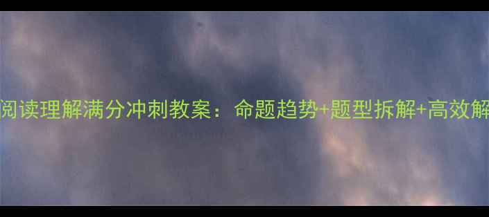 图片 高三英语阅读理解满分冲刺教案：命题趋势+题型拆解+高效解题六步法