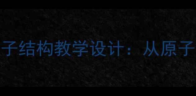 图片 高中化学元素的性质与原子结构教学设计：从原子结构到元素周期律的深度