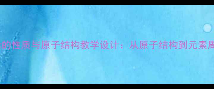 图片 高中化学元素的性质与原子结构教学设计：从原子结构到元素周期律的深度2