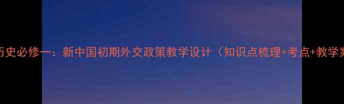 图片 高中历史必修一：新中国初期外交政策教学设计（知识点梳理+考点+教学案例）