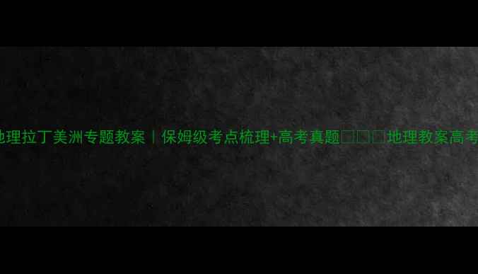 图片 高中地理拉丁美洲专题教案｜保姆级考点梳理+高考真题🌍✏️地理教案高考必看1