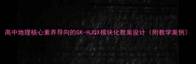 图片 高中地理核心素养导向的GK-HJQX模块化教案设计（附教学案例）