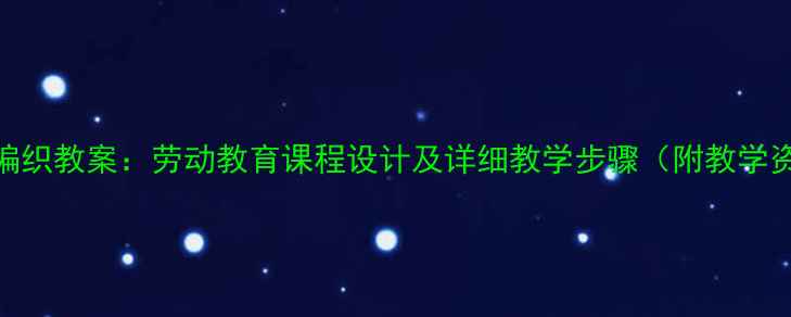 图片 高中手工编织教案：劳动教育课程设计及详细教学步骤（附教学资源下载）