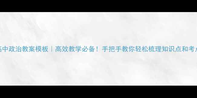 图片 高中政治教案模板｜高效教学必备！手把手教你轻松梳理知识点和考点