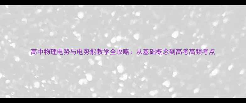 图片 高中物理电势与电势能教学全攻略：从基础概念到高考高频考点