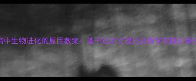 图片 高中生物进化的原因教案：基于达尔文理论及教学实践的系统
