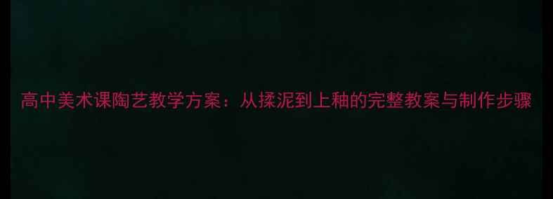 图片 高中美术课陶艺教学方案：从揉泥到上釉的完整教案与制作步骤