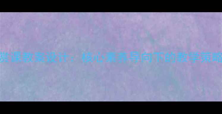 图片 高中美术鉴赏课教案设计：核心素养导向下的教学策略与资源整合