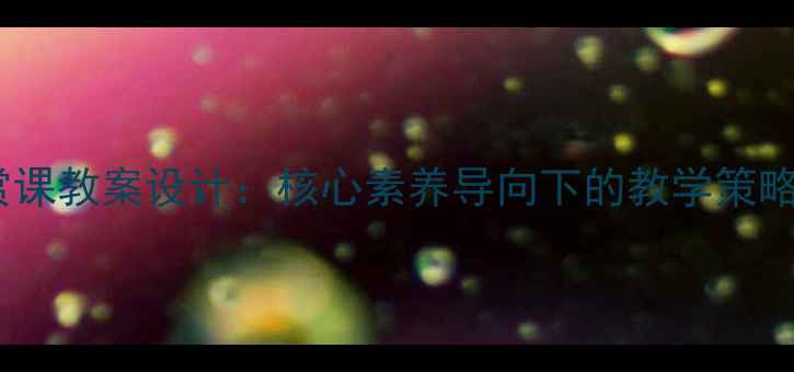 图片 高中美术鉴赏课教案设计：核心素养导向下的教学策略与资源整合1