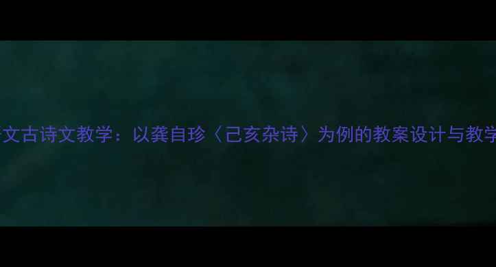图片 高中语文古诗文教学：以龚自珍〈己亥杂诗〉为例的教案设计与教学实践1