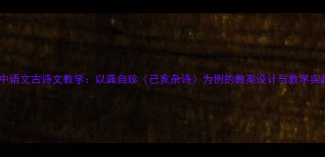 图片 高中语文古诗文教学：以龚自珍〈己亥杂诗〉为例的教案设计与教学实践2