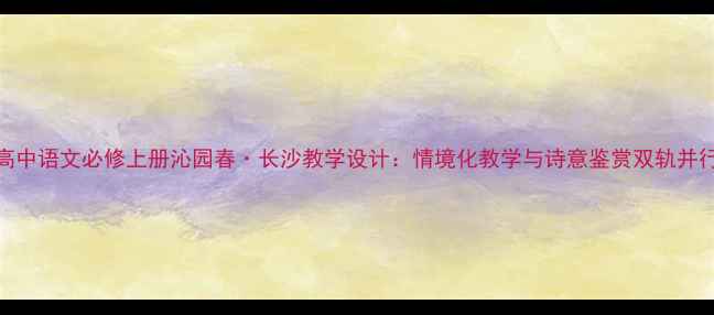 图片 高中语文必修上册沁园春·长沙教学设计：情境化教学与诗意鉴赏双轨并行