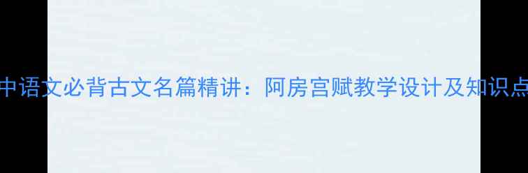 图片 高中语文必背古文名篇精讲：阿房宫赋教学设计及知识点全