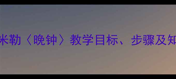 图片 高中语文教案设计：米勒〈晚钟〉教学目标、步骤及知识点（附课后习题）