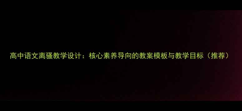 图片 高中语文离骚教学设计：核心素养导向的教案模板与教学目标（推荐）