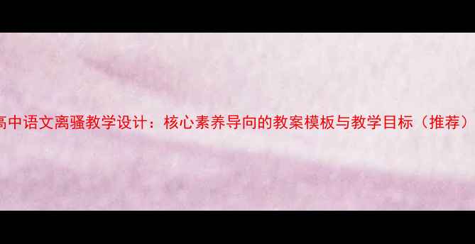 图片 高中语文离骚教学设计：核心素养导向的教案模板与教学目标（推荐）1