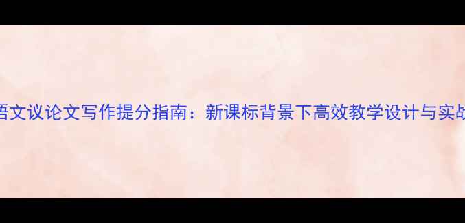图片 高中语文议论文写作提分指南：新课标背景下高效教学设计与实战技巧