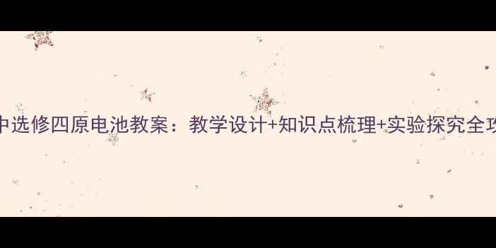 图片 高中选修四原电池教案：教学设计+知识点梳理+实验探究全攻略