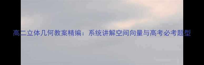 图片 高二立体几何教案精编：系统讲解空间向量与高考必考题型