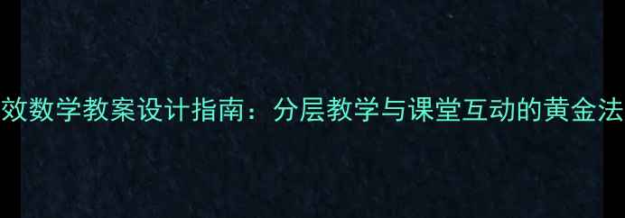 图片 高效数学教案设计指南：分层教学与课堂互动的黄金法则